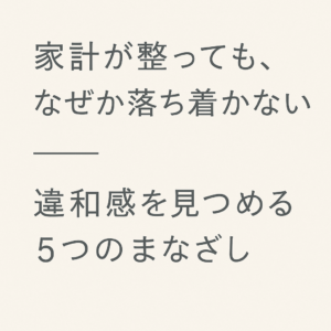 家計が整っても、なぜか落ち着かない──違和感を見つめる5つのまなざし