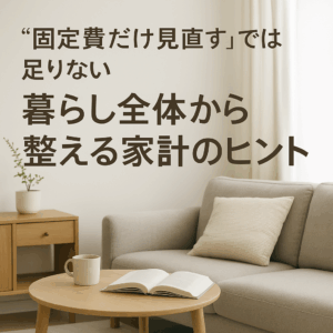 “固定費だけ見直す”では足りない──暮らし全体から整える家計のヒント