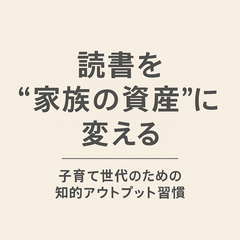 読書を“家族の資産”に変える──子育て世代のための知的アウトプット習慣