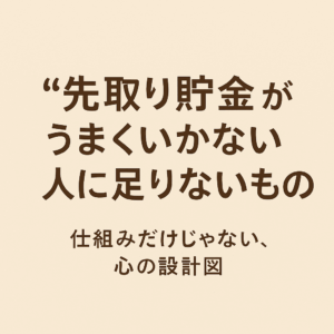 “先取り貯金”がうまくいかない人に足りないもの──仕組みだけじゃない、心の設計図