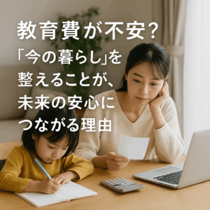教育費が不安？──“今の暮らし”を整えることが、未来の安心につながる理由