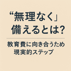 “無理なく”備えるとは？教育費に向き合うための現実的ステップ