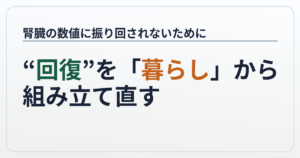 腎臓の数値に振り回されないために──“回復”を「暮らし」から組み立て直す